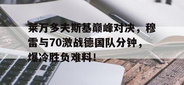 球速-关于莱万多夫斯基巅峰对决，穆雷与70激战德国队分钟，爆冷胜负难料！的信息
