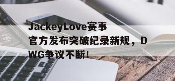球速体育-JackeyLove赛事官方发布突破纪录新规，DWG争议不断！的简单介绍